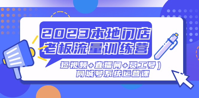 【副业项目5179期】2023本地门店老板流量训练营（短视频+直播间+员工号）同城号系统运营课-元满创业网