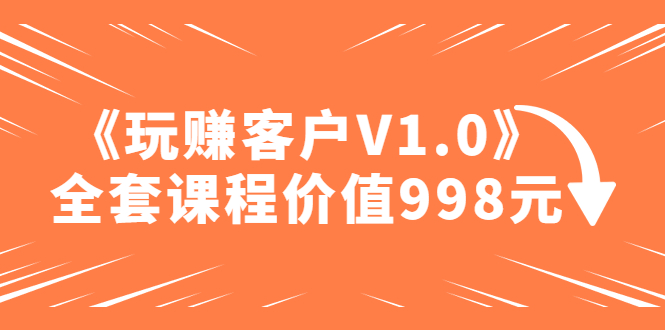 【副业项目5181期】某收费课程《玩赚客户V1.0》全套课程价值998元-元满创业网