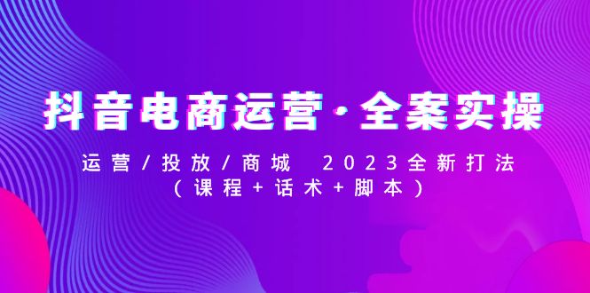 【副业项目5081期】抖音电商运营·全案实操：运营/投放/商城 2023全新打法(课程+话术+脚本)-元满创业网