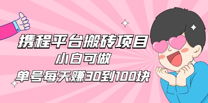 【副业项目5019期】2023携程平台搬砖项目，小白可做，单号每天赚30到100块钱还是很容易的-元满创业网