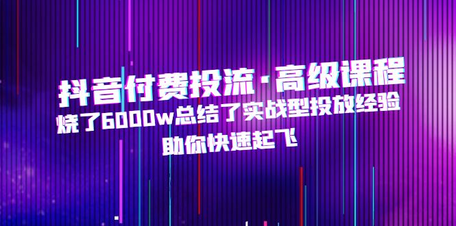 【副业项目5125期】抖音付费投流·高级课程，烧了6000w总结了实战型投放经验，助你快速起飞-元满创业网