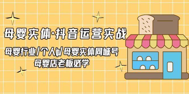 【副业项目5302期】母婴实体·抖音运营实战 母婴行业·个人ip·母婴实体同城号 母婴店老板必学-元满创业网