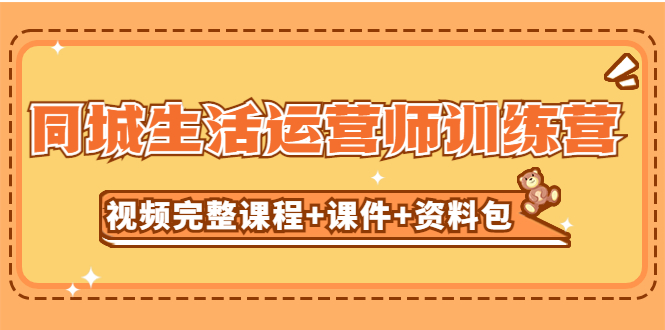 【副业项目5305期】某收费培训-同城生活运营师训练营（视频完整课程+课件+资料包）无水印-元满创业网