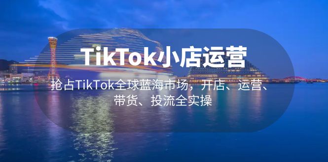 【副业项目5340期】TikTok小店运营 抢占TikTok全球蓝海市场，开店、运营、带货、投流全实操-元满创业网