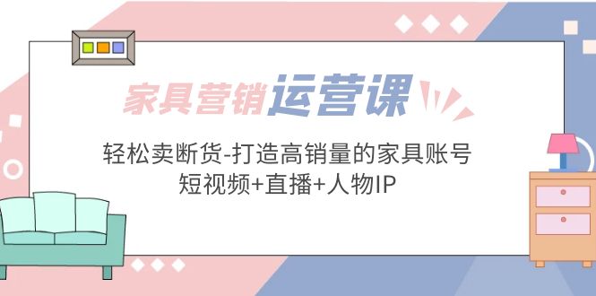 【副业项目5254期】家具营销·运营实战 轻松卖断货-打造高销量的家具账号(短视频+直播+人物IP)-元满创业网
