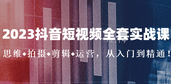 【副业项目5263期】2023抖音短视频全套实战课：思维+拍摄+剪辑+运营，从入门到精通-元满创业网