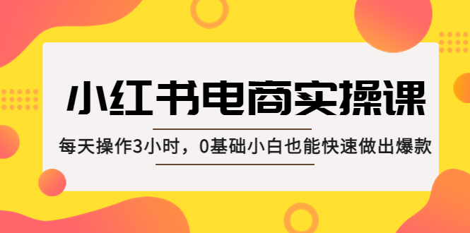 【副业项目5332期】小红书·电商实操课：每天操作3小时，0基础小白也能快速做出爆款-元满创业网