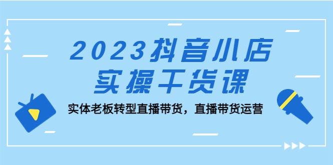 【副业项目5409期】2023抖音小店实操干货课：实体老板转型直播带货，直播带货运营-元满创业网