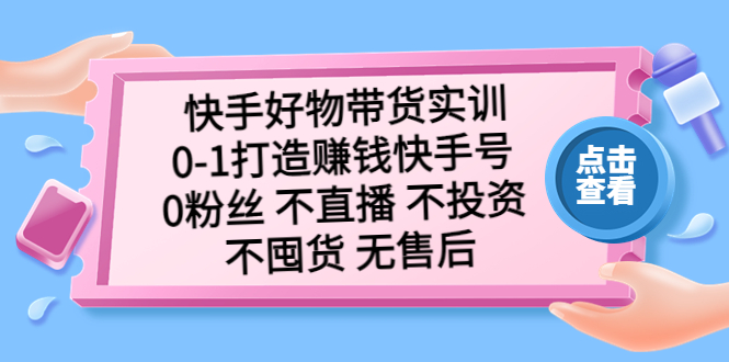 【副业项目5410期】快手好物带货实训：0-1打造赚钱快手号 0粉丝 不直播 不投资 不囤货 无售后-元满创业网