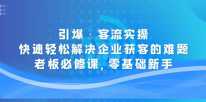 【副业项目5343期】引爆·客流实操：快速轻松解决企业获客的难题，老板必修课，零基础新手-元满创业网