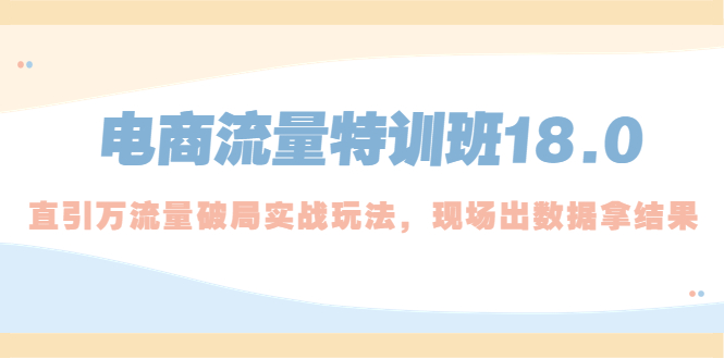【副业项目5365期】电商流量特训班18.0，直引万流量破局实操玩法，现场出数据拿结果-元满创业网