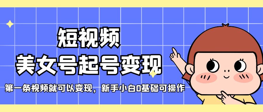 【副业项目5370期】短视频美女号起号变现，第一条视频就可以变现，新手小白0基础可操作-元满创业网