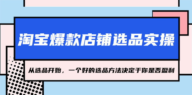 【副业项目5373期】淘宝爆款店铺选品实操，2023从选品开始，一个好的选品方法决定于你是否盈利-元满创业网