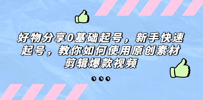 【副业项目5374期】好物分享0基础起号，新手快速起号，教你如何使用原创素材剪辑爆款视频-元满创业网