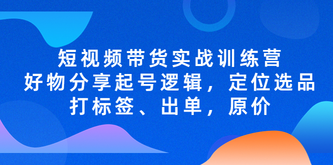 【副业项目5244期】短视频带货实战训练营，好物分享起号逻辑，定位选品打标签、出单，原价-元满创业网