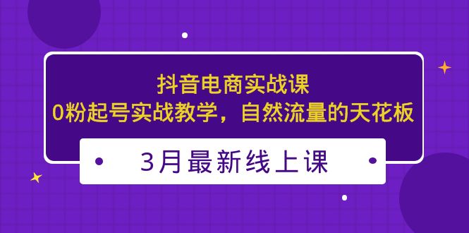 【副业项目5385期】3月最新抖音电商实战课：0粉起号实战教学，自然流量的天花板-元满创业网