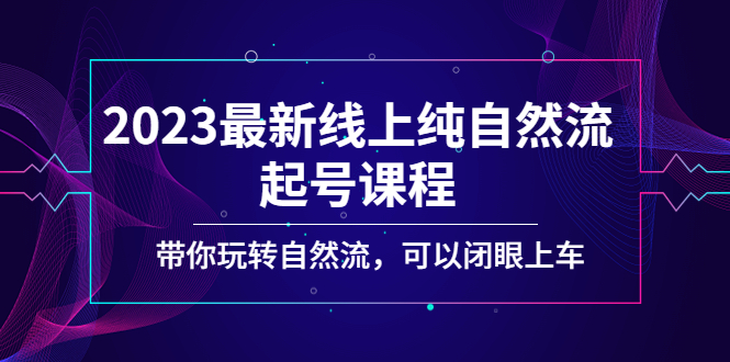 【副业项目5220期】2023最新线上纯自然流起号课程，带你玩转自然流，可以闭眼上车-元满创业网