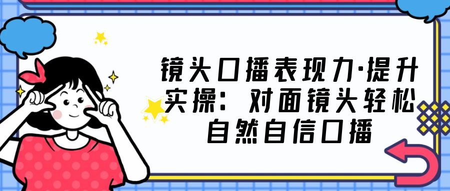 【副业项目5221期】镜头口播表现力·提升实操：对面镜头轻松自然自信口播（23节课）-元满创业网