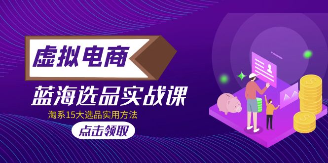【副业项目5239期】虚拟电商 · 蓝海选品实战课，淘系15大选品实用方法-元满创业网