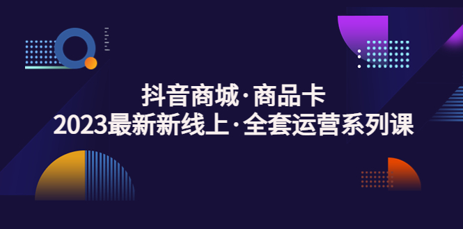 【副业项目5240期】抖音商城·商品卡，2023最新新线上·全套运营系列课-元满创业网
