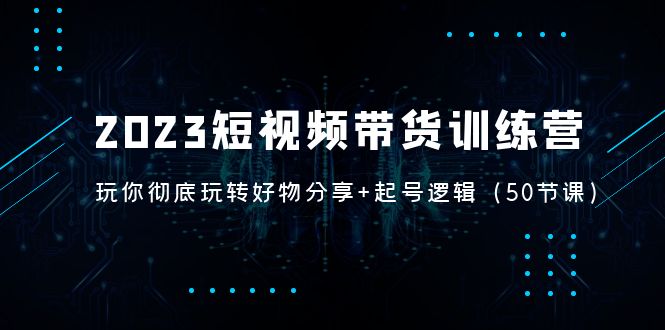 【副业项目5242期】2023短视频带货训练营：带你彻底玩转好物分享+起号逻辑（50节课）-元满创业网