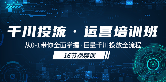 【副业项目5308期】千川投流·运营培训班：从0-1带你全面掌握·巨量千川投放全流程-元满创业网