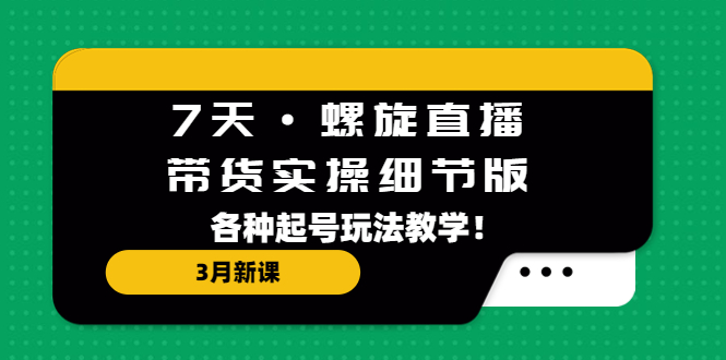 【副业项目5310期】7天·螺旋直播·带货实操细节版：3月新课，各种起号玩法教学-元满创业网