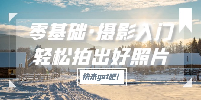 【副业项目5311期】零基础·摄影入门，轻松拍出好照片（适用佳能、索尼、尼康、富士用户）-元满创业网