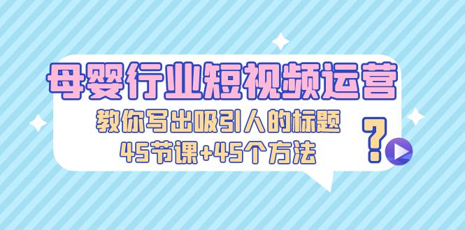 【副业项目5295期】母婴行业短视频运营：教你写个吸引人的标题，45节课+45个方法-元满创业网