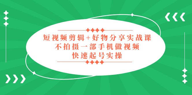 【副业项目5398期】短视频剪辑+好物分享实战课，无需拍摄一部手机做视频，快速起号实操-元满创业网