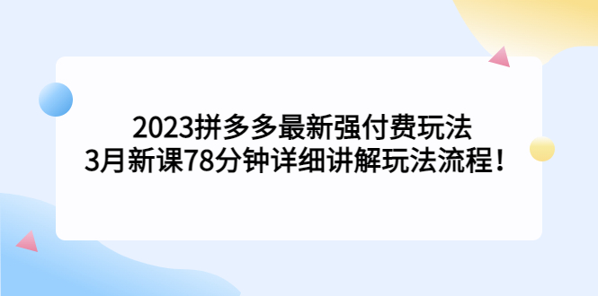 【副业项目5392期】2023拼多多最新强付费玩法，3月新课 78分钟详细讲解玩法流程！-元满创业网