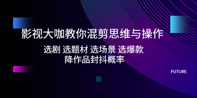 【副业项目5249期】影视大咖教你混剪思维与操作：选剧 选题材 选场景 选爆款 降作品封抖概率-元满创业网