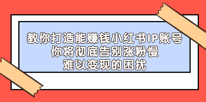 【副业项目2740期】教你打造能赚钱小红书IP账号：你将彻底告别涨粉慢，难以变现的困扰-元满创业网