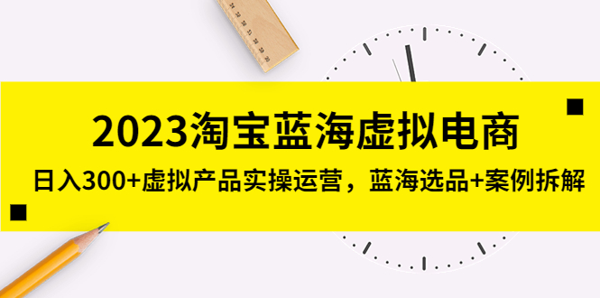 【副业项目5309期】2023淘宝蓝海虚拟电商，日入300+虚拟产品实操运营，蓝海选品+案例拆解-元满创业网