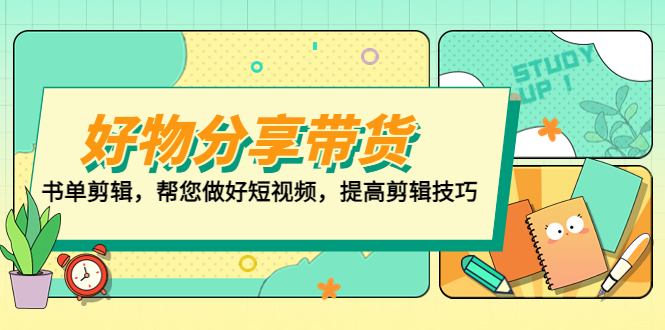 【副业项目5344期】好物/分享/带货、书单剪辑，帮您做好短视频，提高剪辑技巧 打造百人直播间-元满创业网