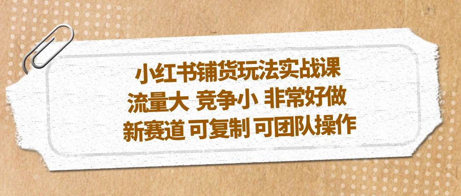 【副业项目5419期】小红书铺货玩法实战课，流量大 竞争小 非常好做 新赛道 可复制 可团队操作-元满创业网