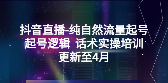 【副业项目5612期】抖音直播-纯自然流量起号，起号逻辑 话术实操培训（更新至4月）-元满创业网