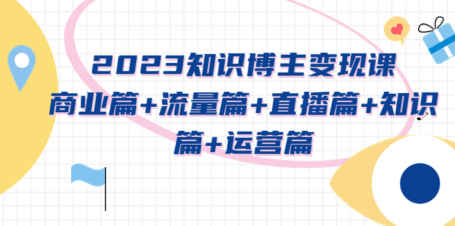 【副业项目5613期】2023知识博主变现实战进阶课：商业篇+流量篇+直播篇+知识篇+运营篇-元满创业网