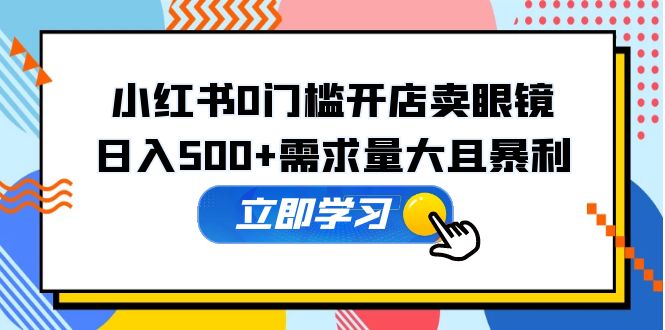 【副业项目5617期】小红书0门槛开店卖眼镜，日入500+需求量大且暴利，一部手机可操作-元满创业网