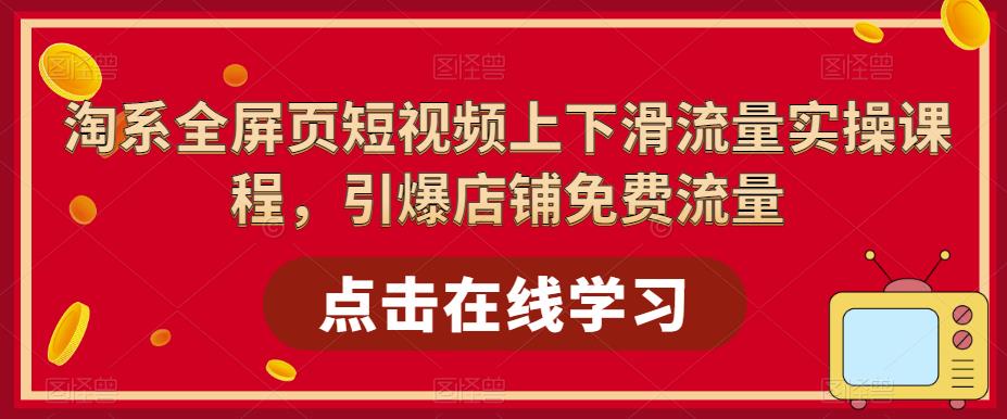 【副业项目5630期】淘系-全屏页短视频上下滑流量实操课程，引爆店铺免费流量（87节视频课）-元满创业网