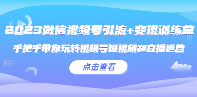 【副业项目5631期】2023微信视频号引流+变现训练营：手把手带你玩转视频号短视频和直播运营-元满创业网