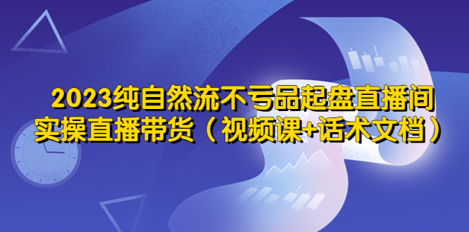 【副业项目5638期】2023纯自然流不亏品起盘直播间，实操直播带货（视频课+话术文档）-元满创业网