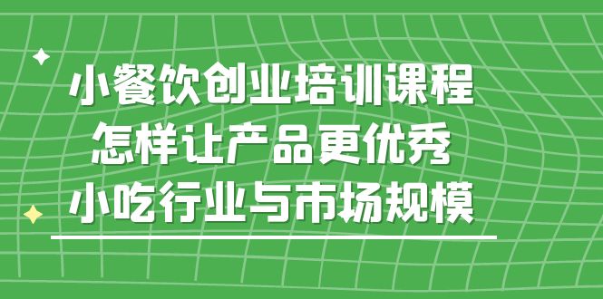 【副业项目5659期】小餐饮创业培训课程，怎样让产品更优秀，小吃行业与市场规模-元满创业网