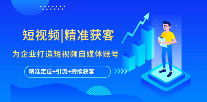 【副业项目5662期】短视频|精准获客 为企业打造短视频自媒体账号 (精准定位+引流+持续获客)-元满创业网
