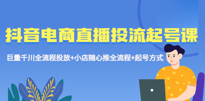 【副业项目5663期】抖音电商直播投流起号课程 巨量千川全流程投放+小店随心推全流程+起号方式-元满创业网
