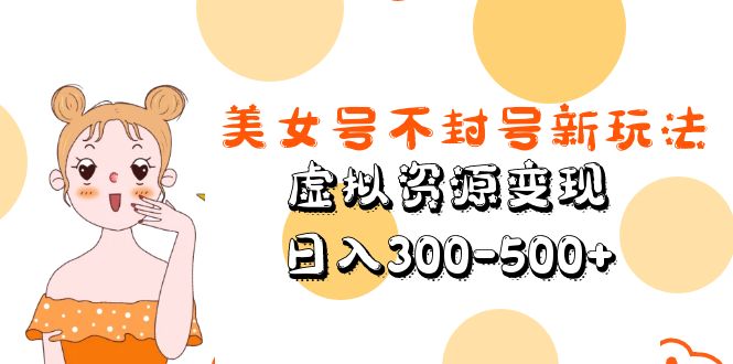 【副业项目5667期】美女号不封号新玩法，虚拟资源变现，日入300-500+-元满创业网
