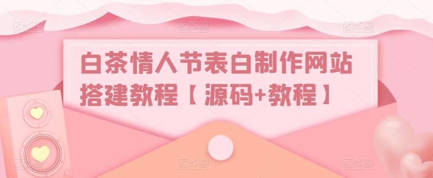 【副业项目5433期】白茶情人节表白制作网站搭建教程【源码+视频教程】-元满创业网