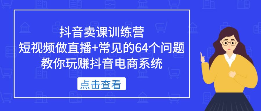 【副业项目5443期】抖音卖课训练营，短视频做直播+常见的64个问题 教你玩赚抖音电商系统-元满创业网