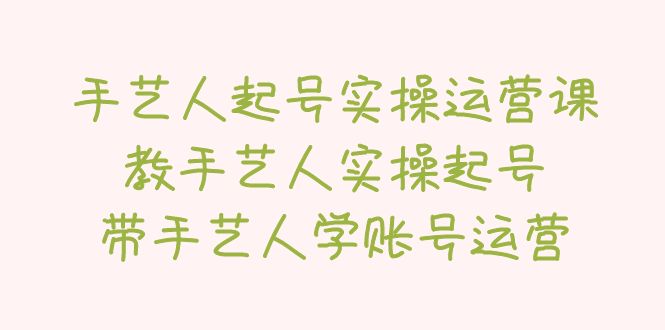 【副业项目5457期】手艺人起号实操运营课，教手艺人实操起号，带手艺人学账号运营-元满创业网