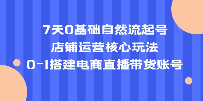 【副业项目5468期】7天0基础自然流起号，店铺运营核心玩法，0-1搭建电商直播带货账号-元满创业网